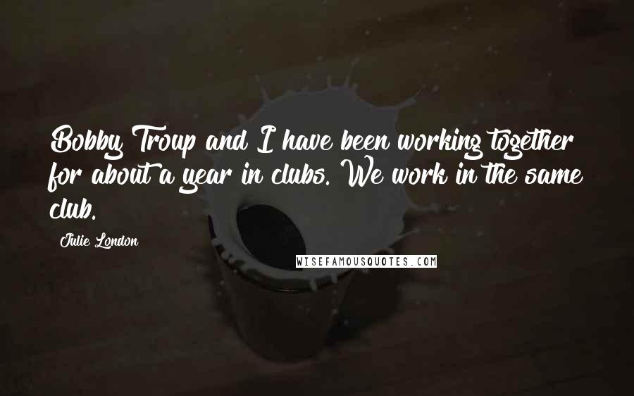Julie London Quotes: Bobby Troup and I have been working together for about a year in clubs. We work in the same club.