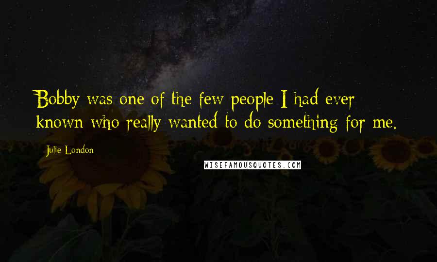 Julie London Quotes: Bobby was one of the few people I had ever known who really wanted to do something for me.