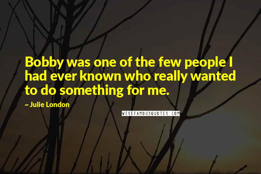 Julie London Quotes: Bobby was one of the few people I had ever known who really wanted to do something for me.