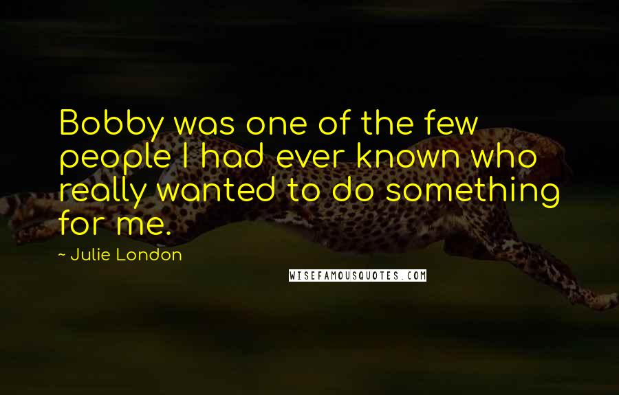 Julie London Quotes: Bobby was one of the few people I had ever known who really wanted to do something for me.