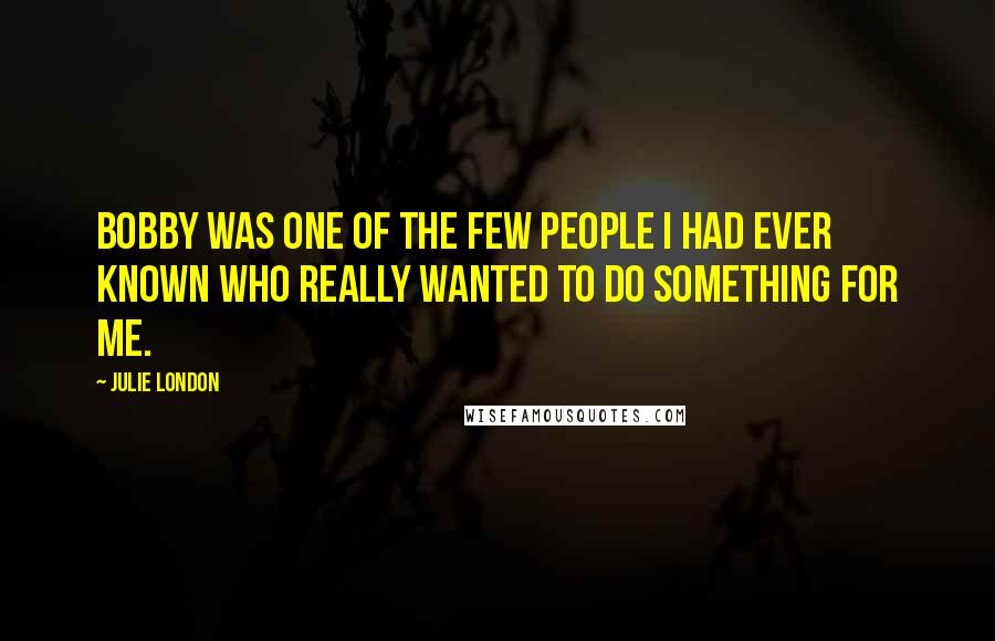 Julie London Quotes: Bobby was one of the few people I had ever known who really wanted to do something for me.