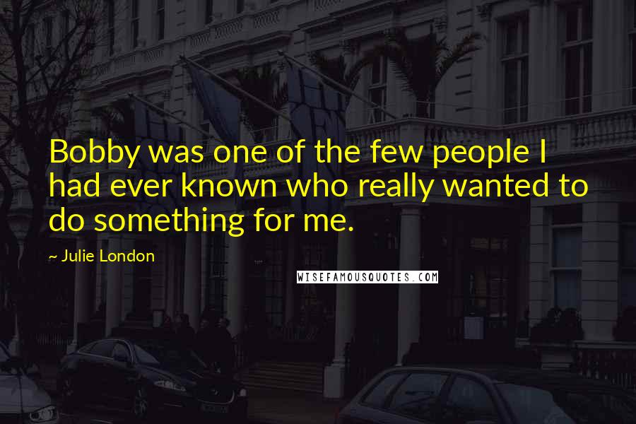 Julie London Quotes: Bobby was one of the few people I had ever known who really wanted to do something for me.