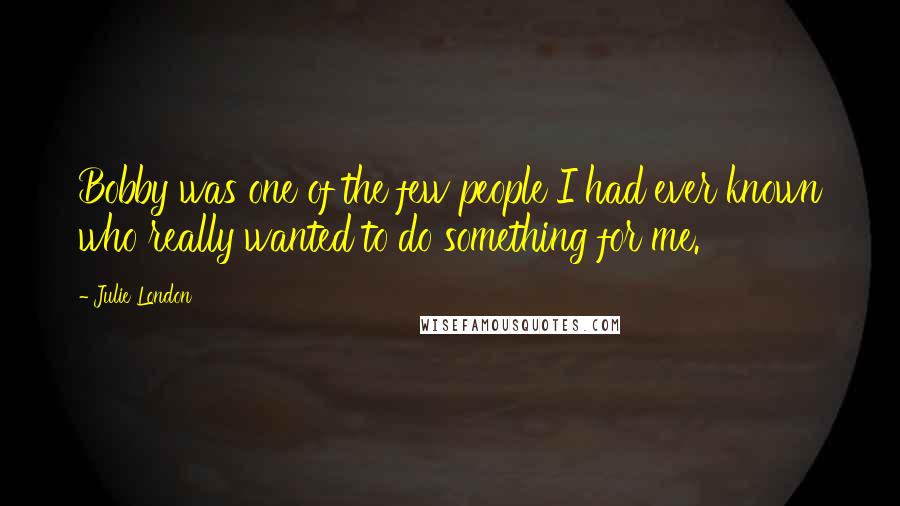Julie London Quotes: Bobby was one of the few people I had ever known who really wanted to do something for me.
