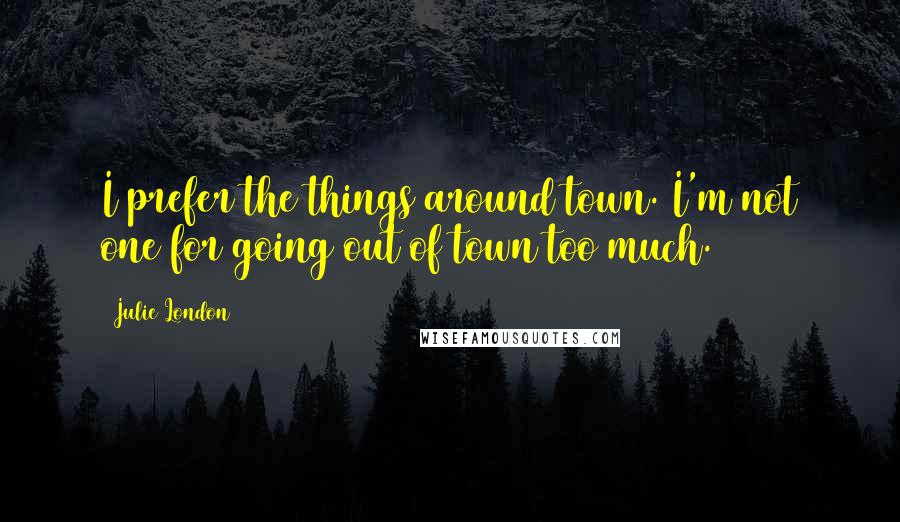 Julie London Quotes: I prefer the things around town. I'm not one for going out of town too much.