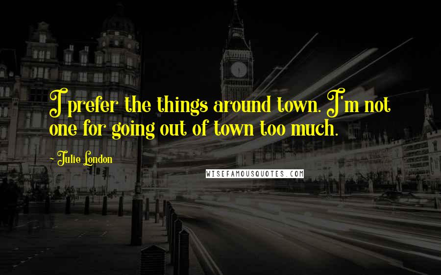 Julie London Quotes: I prefer the things around town. I'm not one for going out of town too much.