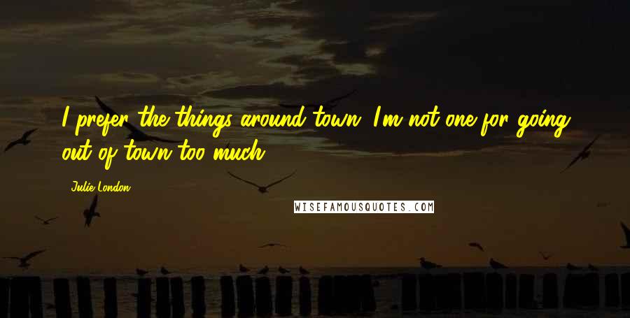 Julie London Quotes: I prefer the things around town. I'm not one for going out of town too much.