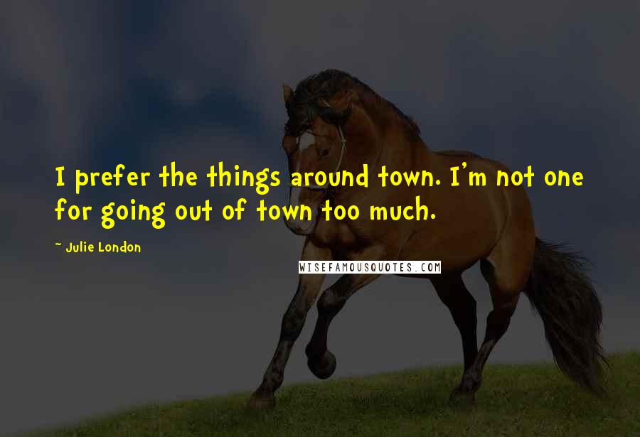 Julie London Quotes: I prefer the things around town. I'm not one for going out of town too much.