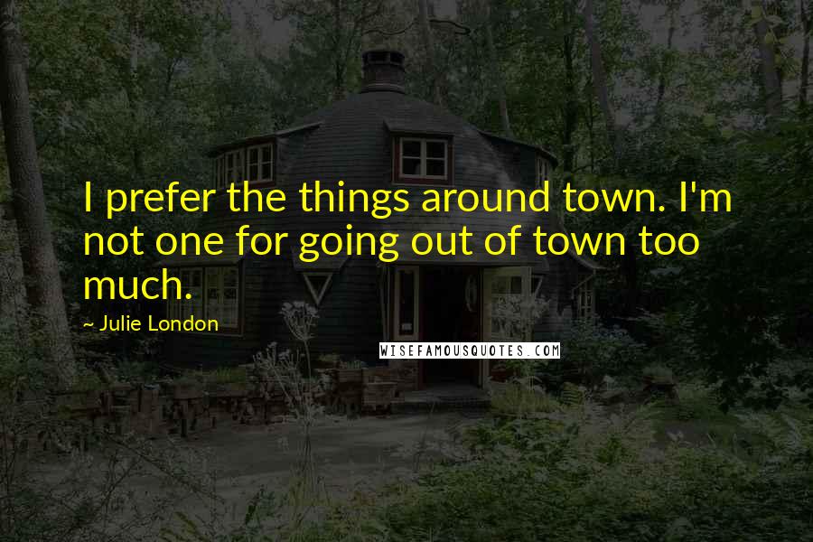 Julie London Quotes: I prefer the things around town. I'm not one for going out of town too much.