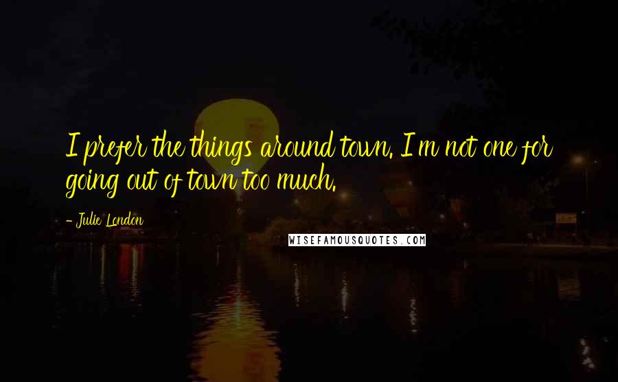 Julie London Quotes: I prefer the things around town. I'm not one for going out of town too much.