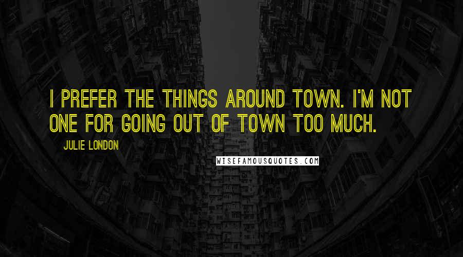 Julie London Quotes: I prefer the things around town. I'm not one for going out of town too much.