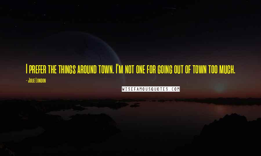 Julie London Quotes: I prefer the things around town. I'm not one for going out of town too much.