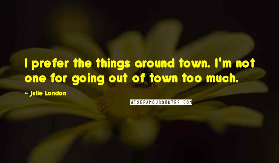 Julie London Quotes: I prefer the things around town. I'm not one for going out of town too much.