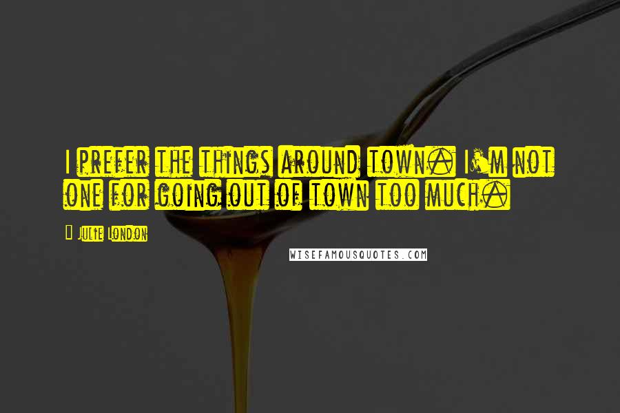 Julie London Quotes: I prefer the things around town. I'm not one for going out of town too much.
