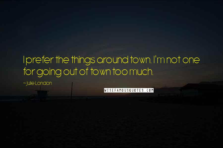 Julie London Quotes: I prefer the things around town. I'm not one for going out of town too much.