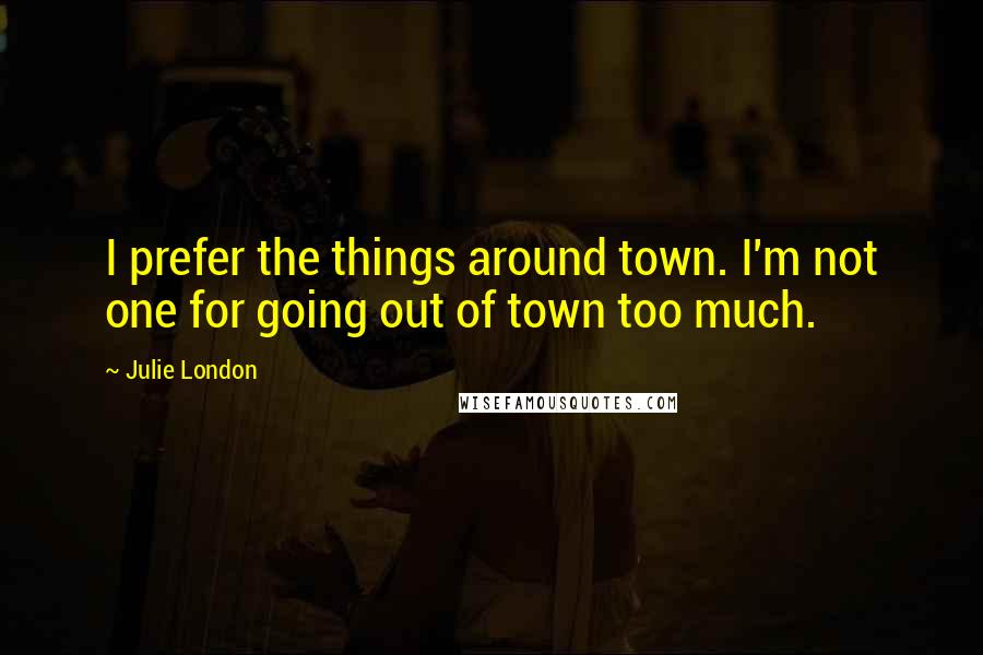 Julie London Quotes: I prefer the things around town. I'm not one for going out of town too much.