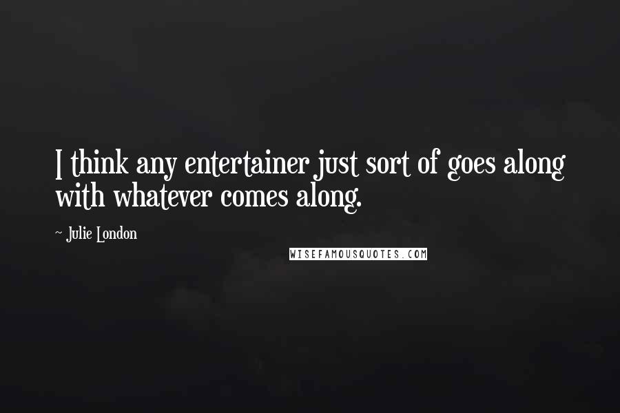 Julie London Quotes: I think any entertainer just sort of goes along with whatever comes along.