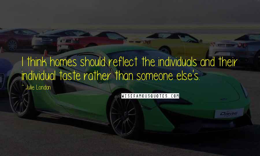 Julie London Quotes: I think homes should reflect the individuals and their individual taste rather than someone else's.