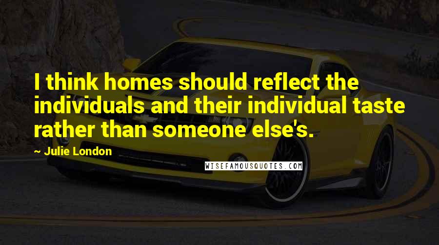 Julie London Quotes: I think homes should reflect the individuals and their individual taste rather than someone else's.