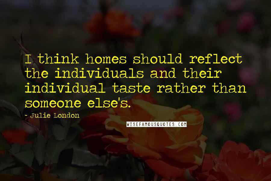 Julie London Quotes: I think homes should reflect the individuals and their individual taste rather than someone else's.