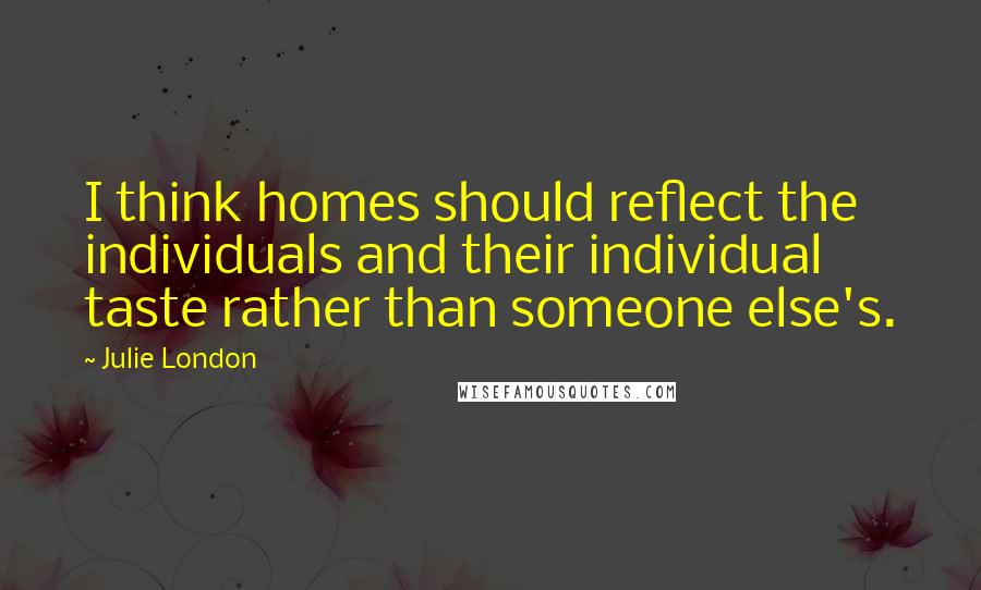Julie London Quotes: I think homes should reflect the individuals and their individual taste rather than someone else's.