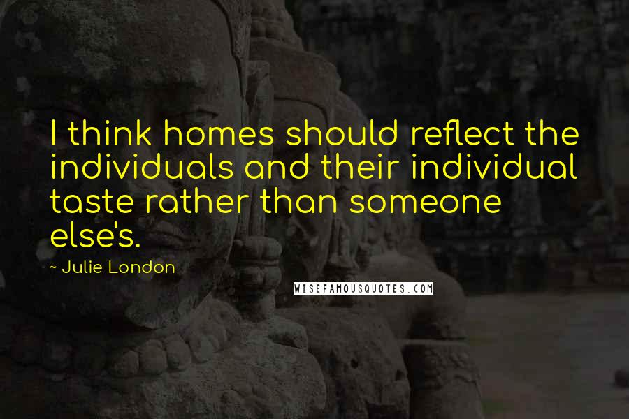 Julie London Quotes: I think homes should reflect the individuals and their individual taste rather than someone else's.