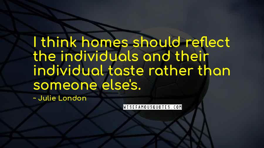 Julie London Quotes: I think homes should reflect the individuals and their individual taste rather than someone else's.