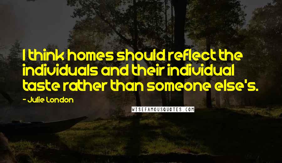 Julie London Quotes: I think homes should reflect the individuals and their individual taste rather than someone else's.