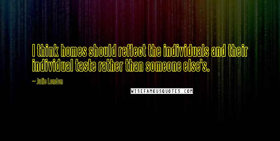 Julie London Quotes: I think homes should reflect the individuals and their individual taste rather than someone else's.