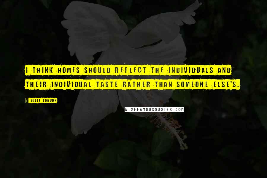 Julie London Quotes: I think homes should reflect the individuals and their individual taste rather than someone else's.