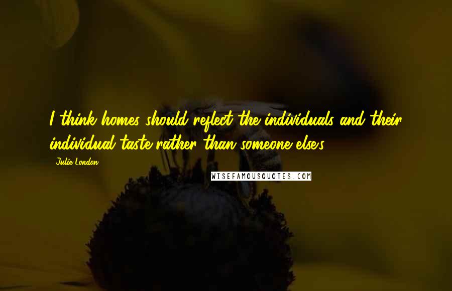 Julie London Quotes: I think homes should reflect the individuals and their individual taste rather than someone else's.