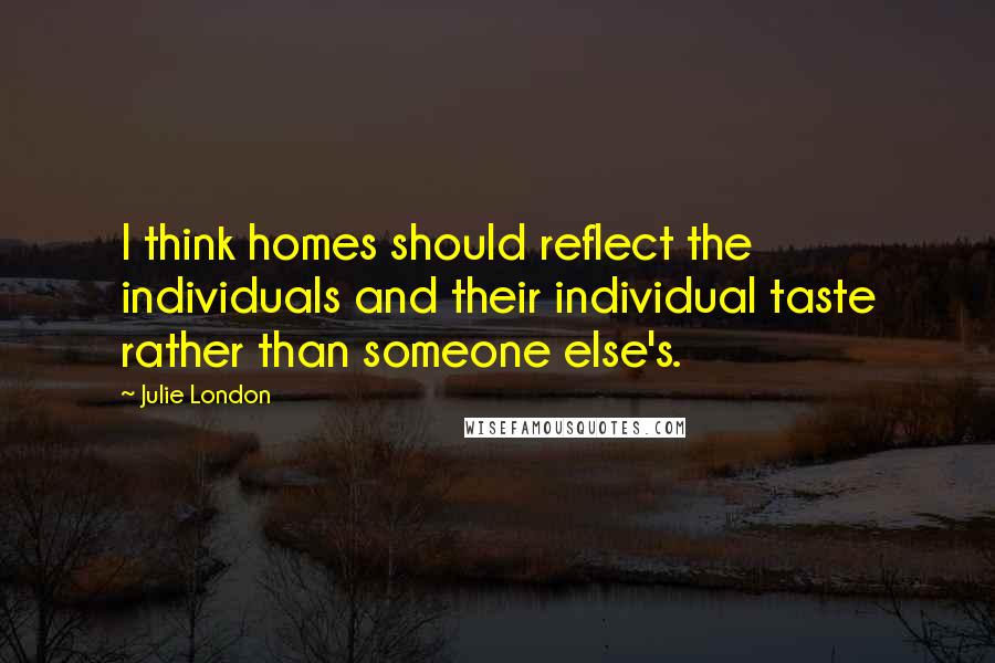 Julie London Quotes: I think homes should reflect the individuals and their individual taste rather than someone else's.