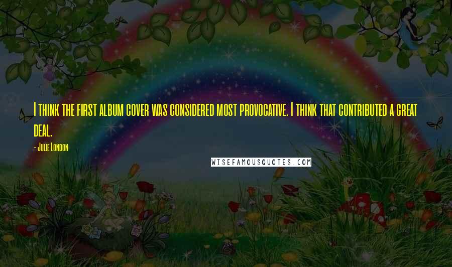 Julie London Quotes: I think the first album cover was considered most provocative. I think that contributed a great deal.