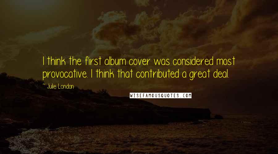 Julie London Quotes: I think the first album cover was considered most provocative. I think that contributed a great deal.