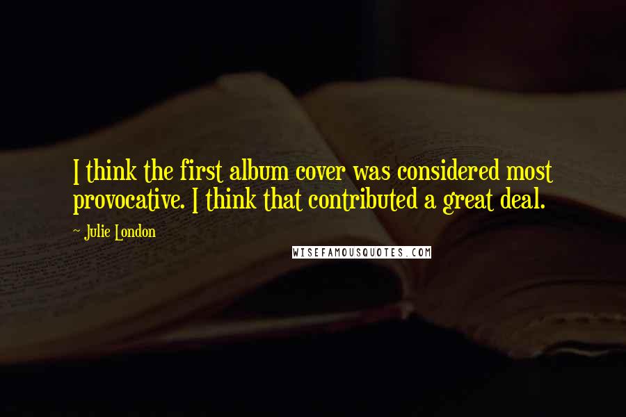 Julie London Quotes: I think the first album cover was considered most provocative. I think that contributed a great deal.