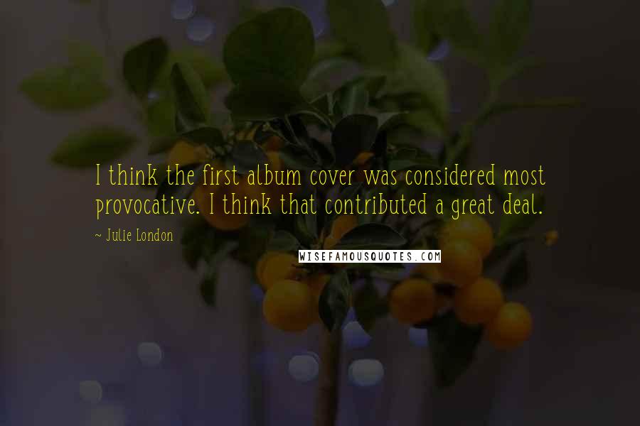 Julie London Quotes: I think the first album cover was considered most provocative. I think that contributed a great deal.