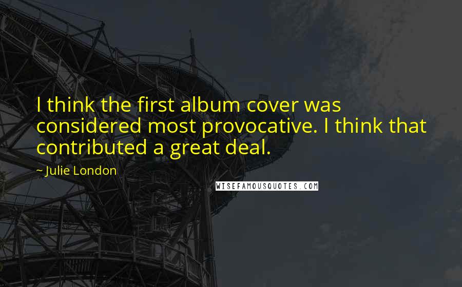 Julie London Quotes: I think the first album cover was considered most provocative. I think that contributed a great deal.