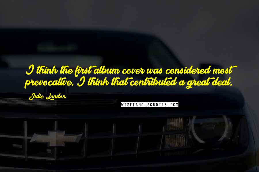 Julie London Quotes: I think the first album cover was considered most provocative. I think that contributed a great deal.