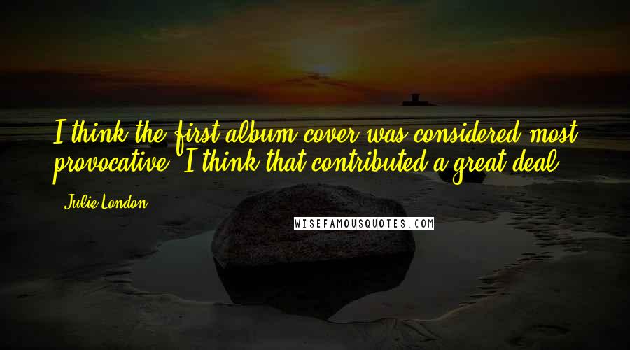 Julie London Quotes: I think the first album cover was considered most provocative. I think that contributed a great deal.