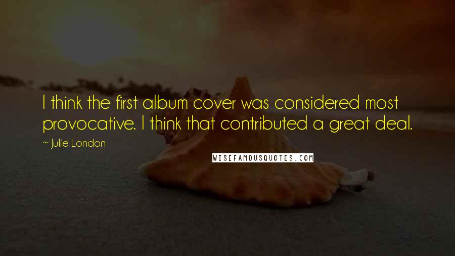 Julie London Quotes: I think the first album cover was considered most provocative. I think that contributed a great deal.