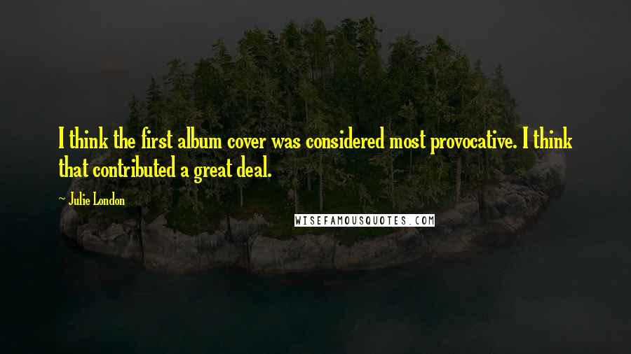 Julie London Quotes: I think the first album cover was considered most provocative. I think that contributed a great deal.