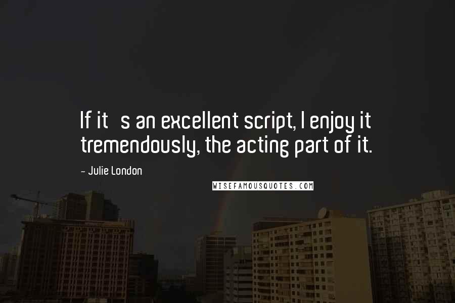 Julie London Quotes: If it's an excellent script, I enjoy it tremendously, the acting part of it.