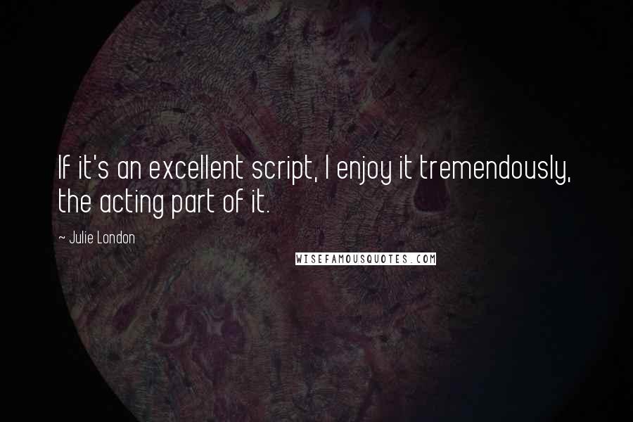 Julie London Quotes: If it's an excellent script, I enjoy it tremendously, the acting part of it.