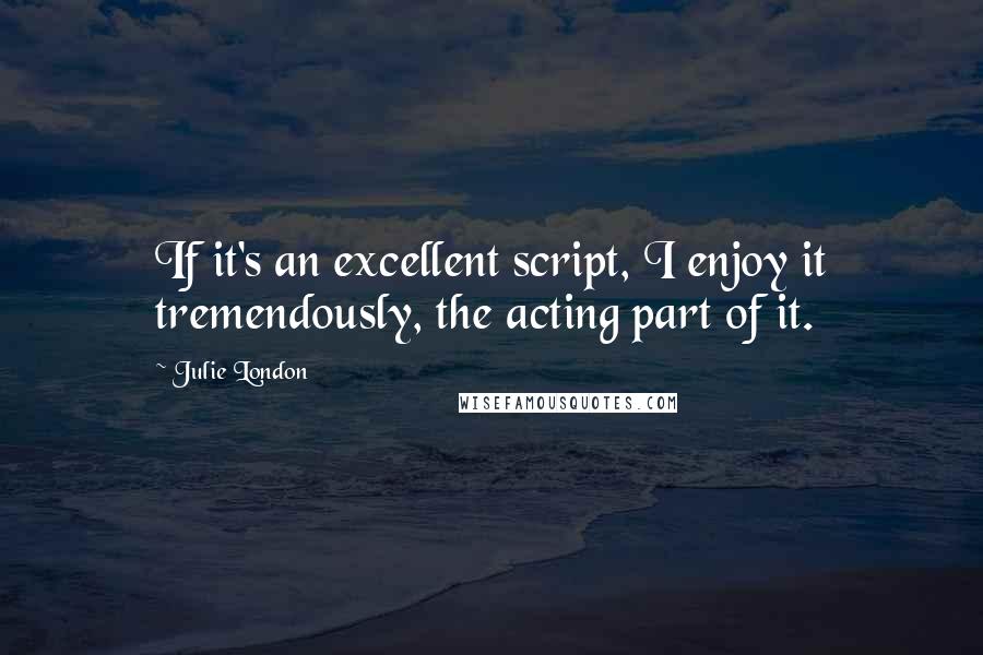 Julie London Quotes: If it's an excellent script, I enjoy it tremendously, the acting part of it.