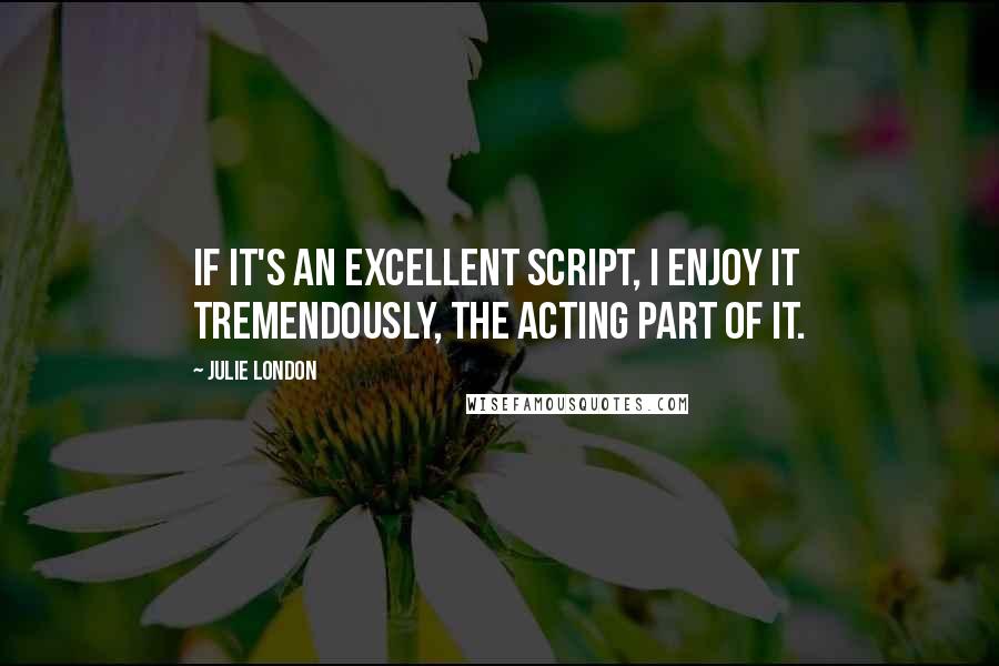 Julie London Quotes: If it's an excellent script, I enjoy it tremendously, the acting part of it.