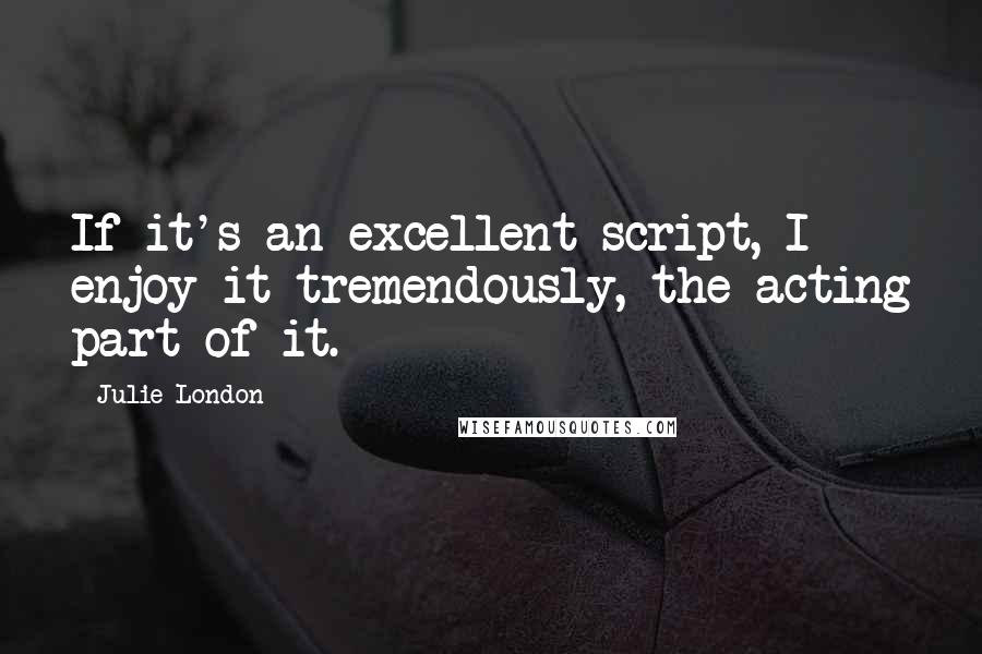 Julie London Quotes: If it's an excellent script, I enjoy it tremendously, the acting part of it.