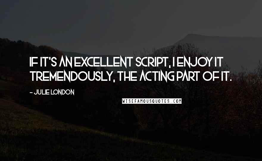 Julie London Quotes: If it's an excellent script, I enjoy it tremendously, the acting part of it.