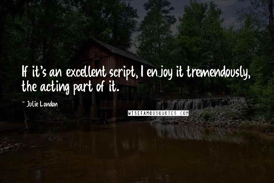 Julie London Quotes: If it's an excellent script, I enjoy it tremendously, the acting part of it.