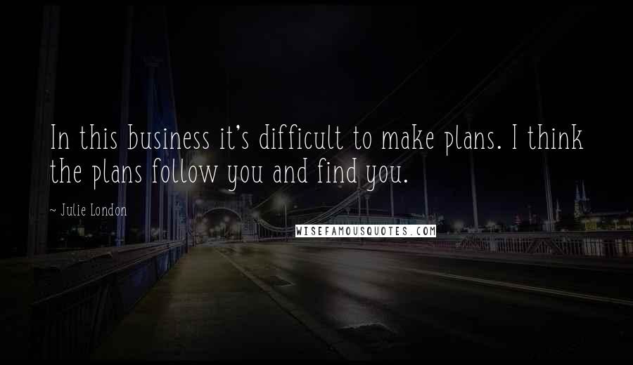 Julie London Quotes: In this business it's difficult to make plans. I think the plans follow you and find you.