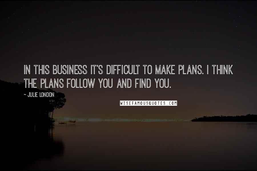 Julie London Quotes: In this business it's difficult to make plans. I think the plans follow you and find you.