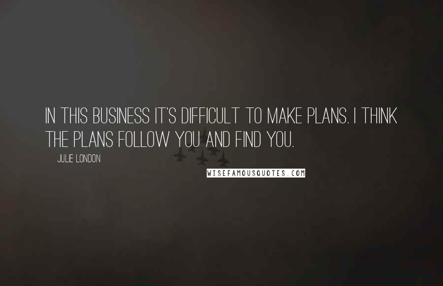 Julie London Quotes: In this business it's difficult to make plans. I think the plans follow you and find you.